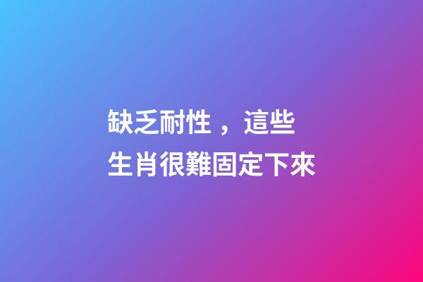 缺乏耐性，這些生肖很難固定下來